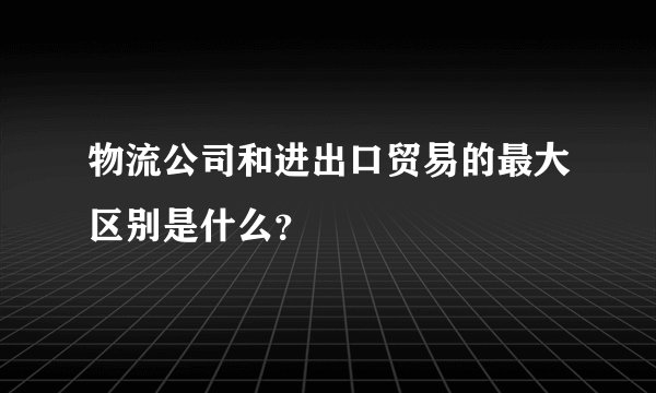 物流公司和进出口贸易的最大区别是什么?