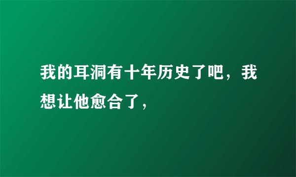 我的耳洞有十年历史了吧，我想让他愈合了，