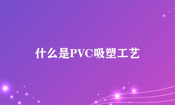 什么是PVC吸塑工艺
