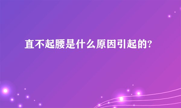 直不起腰是什么原因引起的?