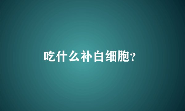 吃什么补白细胞?
