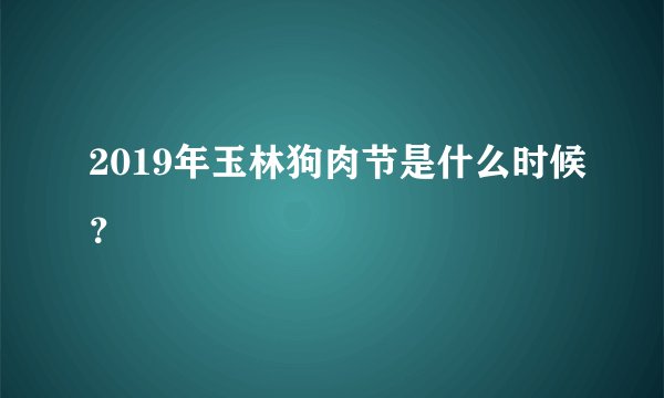 2019年玉林狗肉节是什么时候？