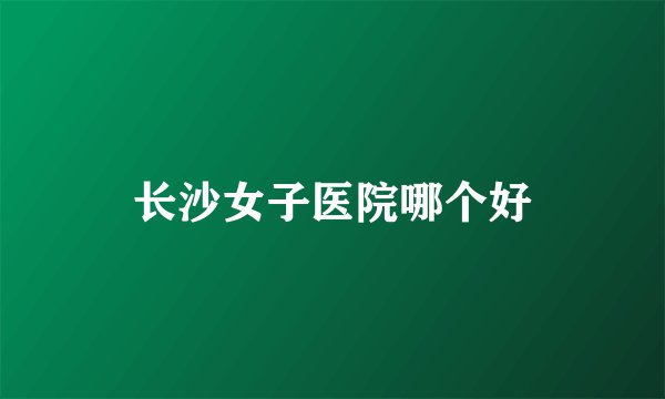 长沙女子医院哪个好