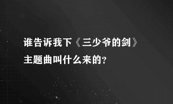 谁告诉我下《三少爷的剑》 主题曲叫什么来的?