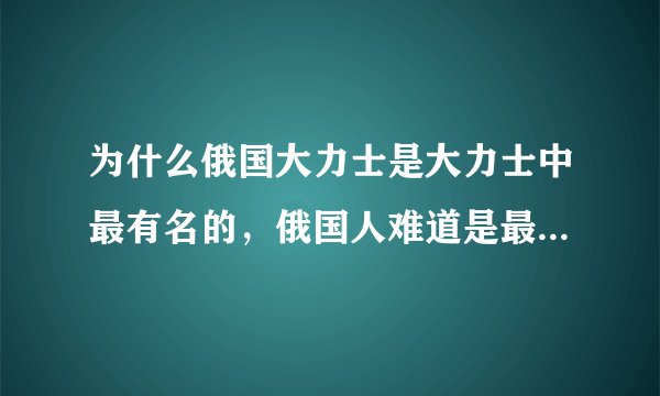为什么俄国大力士是大力士中最有名的，俄国人难道是最大最壮的人种吗