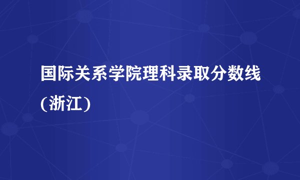国际关系学院理科录取分数线(浙江)