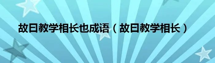 故曰教学相长也成语(故曰教学相长)