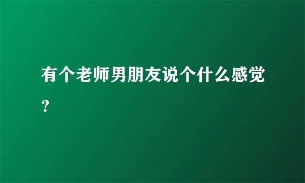 有个老师男朋友说个什么感觉？
