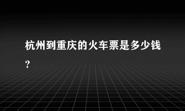 杭州到重庆的火车票是多少钱？