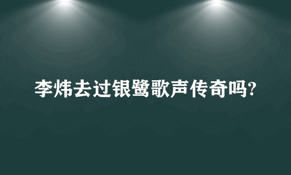 李炜去过银鹭歌声传奇吗?