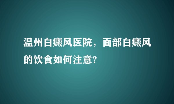 温州白癜风医院,面部白癜风的饮食如何注意?