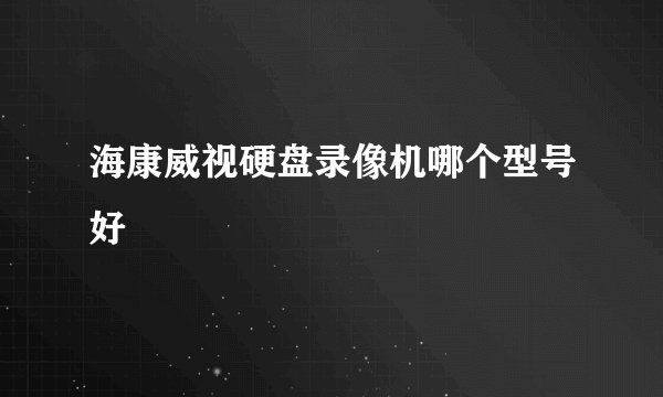 海康威视硬盘录像机哪个型号好