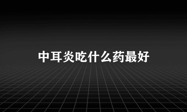 中耳炎吃什么药最好