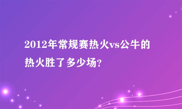 2012年常规赛热火vs公牛的热火胜了多少场？