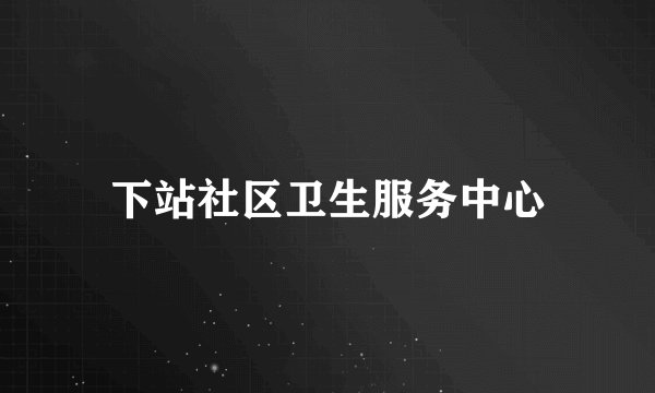 下站社区卫生服务中心
