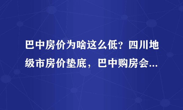 巴中房价为啥这么低?四川地级市房价垫底,巴中购房会贬值吗?