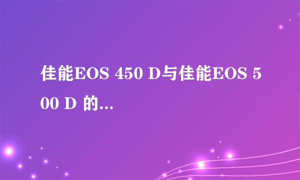 佳能EOS 450 D与佳能EOS 500 D 的区别在那里？效果区别？