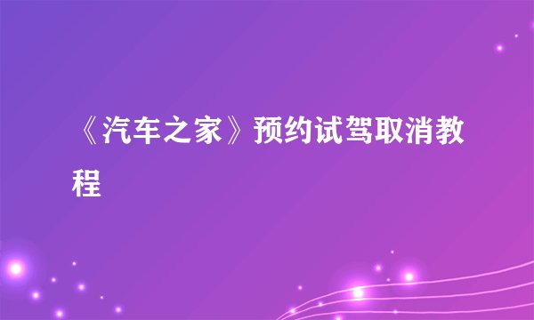 《汽车之家》预约试驾取消教程