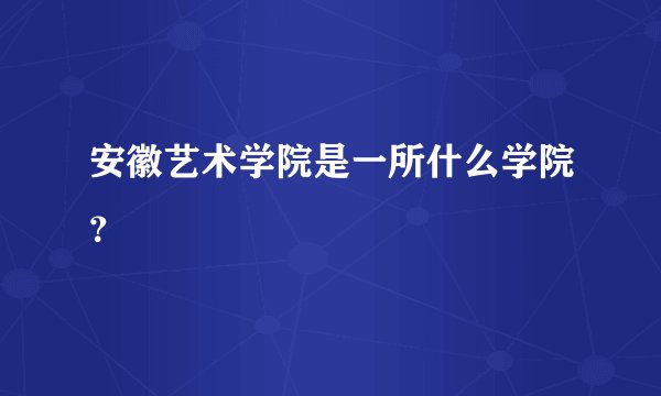 安徽艺术学院是一所什么学院？