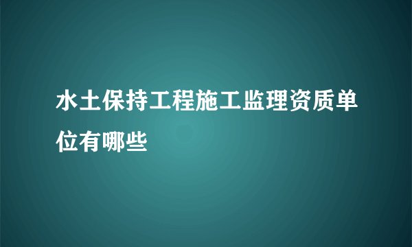 水土保持工程施工监理资质单位有哪些