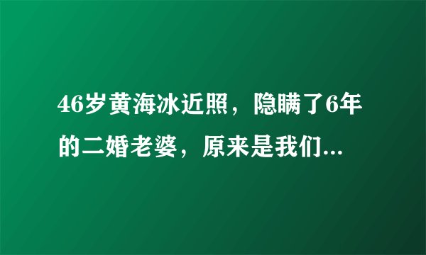 46岁黄海冰近照，隐瞒了6年的二婚老婆，原来是我们熟悉的她