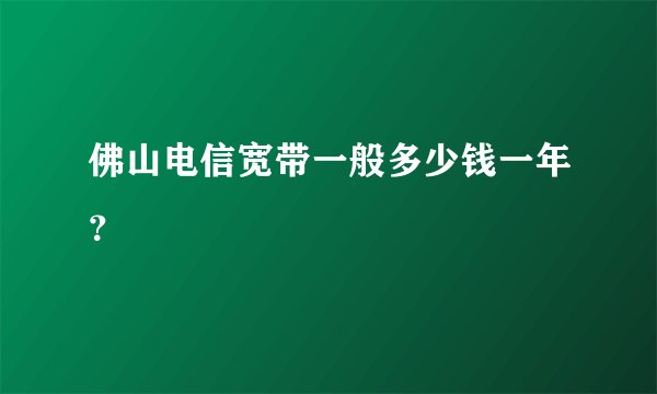 佛山电信宽带一般多少钱一年？
