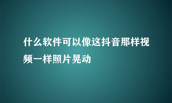 什么软件可以像这抖音那样视频一样照片晃动