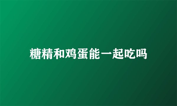 糖精和鸡蛋能一起吃吗