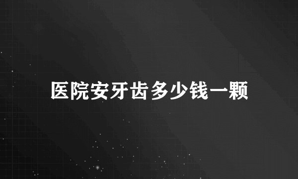 医院安牙齿多少钱一颗