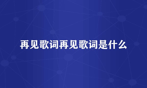 再见歌词再见歌词是什么
