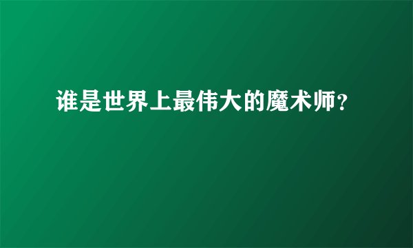 谁是世界上最伟大的魔术师？