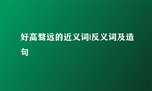 好高骛远的近义词|反义词及造句