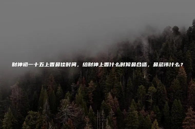 财神初一十五上香最佳时间，给财神上香什么时候最合适，最忌讳什么？