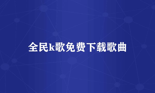 全民k歌免费下载歌曲