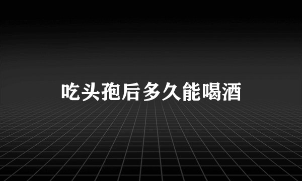吃头孢后多久能喝酒