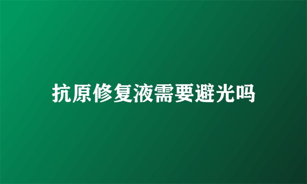 抗原修复液需要避光吗