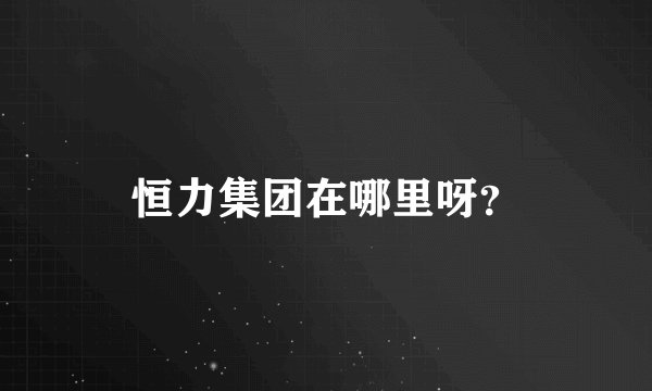 恒力集团在哪里呀？