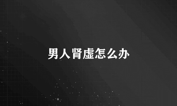 男人肾虚怎么办