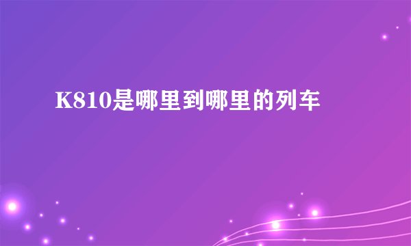 K810是哪里到哪里的列车