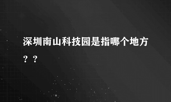深圳南山科技园是指哪个地方？？