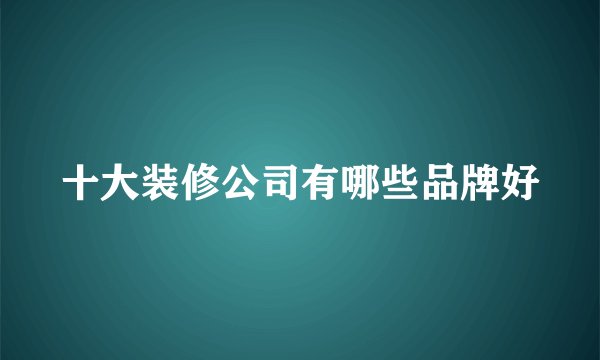 十大装修公司有哪些品牌好