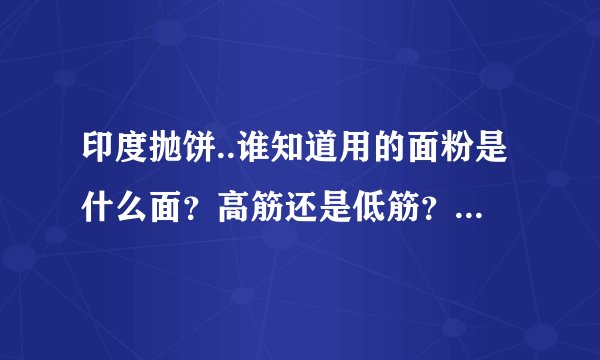 印度抛饼..谁知道用的面粉是什么面？高筋还是低筋？最好有比例！谢谢 在线等...