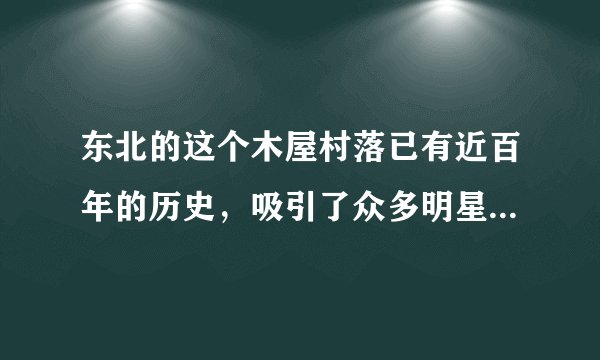 东北的这个木屋村落已有近百年的历史，吸引了众多明星前来参观