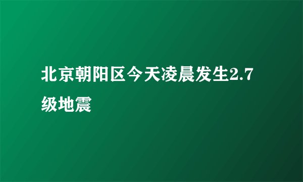 北京朝阳区今天凌晨发生2.7级地震
