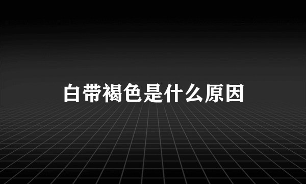 白带褐色是什么原因