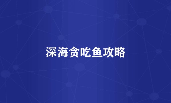 深海贪吃鱼攻略