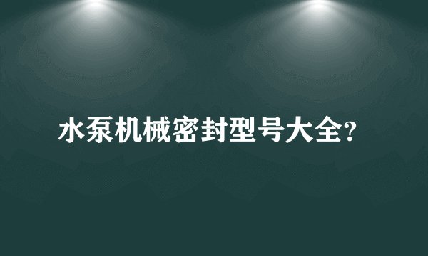 水泵机械密封型号大全？
