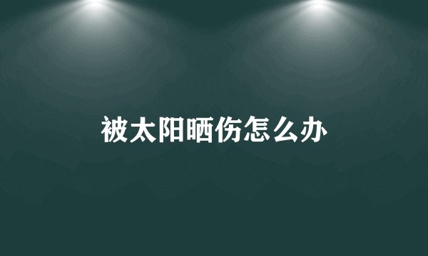 被太阳晒伤怎么办
