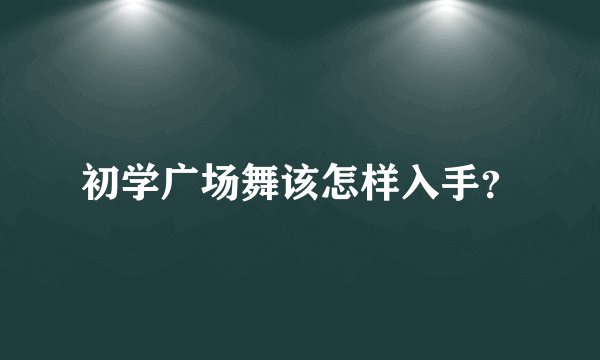 初学广场舞该怎样入手？