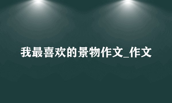 我最喜欢的景物作文_作文
